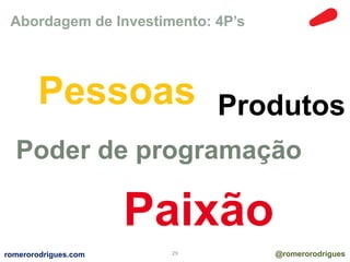 Abordagem de Investimento: 4P’s 
Produtos Pessoas 
Poder de programação 
Paixão 
romerorodrigues.com 29 @romerorodrigues 
 
