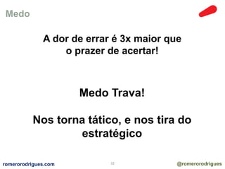 Medo 
A dor de errar é 3x maior que 
o prazer de acertar! 
Medo Trava! 
Nos torna tático, e nos tira do 
estratégico 
romerorodrigues.com 32 @romerorodrigues 
 