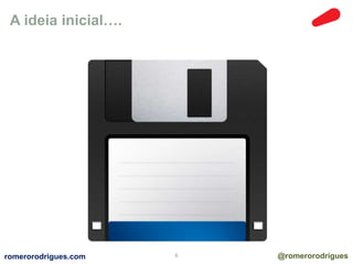 A ideia inicial…. 
romerorodrigues.com 6 @romerorodrigues 
 