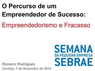 O Percurso de um 
Empreendedor de Sucesso: 
Empreendedorismo e Fracasso 
Romero Rodrigues 
Curitiba, 7 de Novembro de 2014 
 