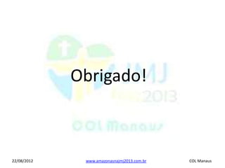 Obrigado!



22/08/2012    www.amazonasnajmj2013.com.br   COL Manaus
 
