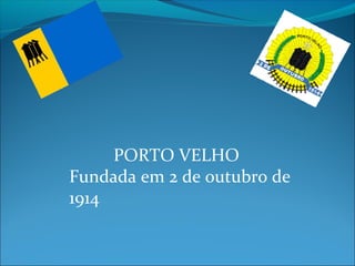 PORTO VELHO
Fundada em 2 de outubro de
1914
 