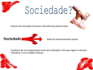 Sistema de interações humanas culturalmente padronizadas
Sociedade Rede de relacionamentos sociais
Existência de uma organização social, de instituições e leis que regem a vida dos
indivíduos e suas relações mútuas.
 