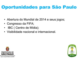 Oportunidades para São Paulo Abertura do Mundial de 2014 e seus jogos; Congresso da FIFA; IBC ( Centro de Mídia); Visibilidade nacional e internacional. 