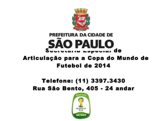 Secretaria Especial de   Articulação para a Copa do Mundo de Futebol de 2014 Telefone: (11) 3397.3430 Rua São Bento, 405 - 24 andar 