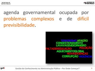 agenda governamental ocupada por
problemas complexos e de difícil
previsibilidade.




    Gestão do Conhecimento na Administração Pública – Por Onde Começar?   3
 