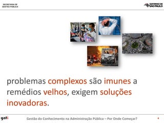 problemas complexos são imunes a
remédios velhos, exigem soluções
inovadoras.
    Gestão do Conhecimento na Administração Pública – Por Onde Começar?   4
 