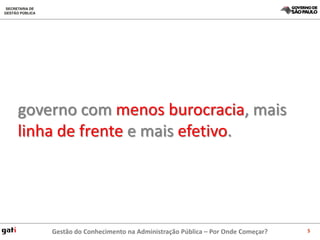 governo com menos burocracia, mais
linha de frente e mais efetivo.




    Gestão do Conhecimento na Administração Pública – Por Onde Começar?   5
 