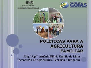 POLÍTICAS PARA A
AGRICULTURA
FAMILIAR
Eng.º Agrº. Antônio Flávio Camilo de Lima
Secretaria de Agricultura, Pecuária e Irrigação

 