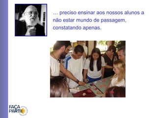 É preciso ensinar aos nossos alunos a não estar mundo de passagem, constatando apenas. 