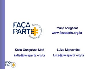 Katia Gonçalves Mori [email_address] www.facaparte.org.br Luiza Marcondes  [email_address] muito obrigada! 