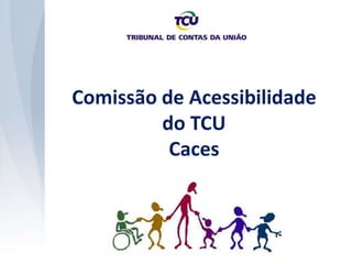 Comissão de Acessibilidade
do TCU
Caces
 