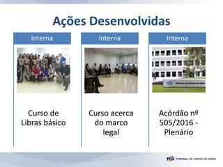 Ações Desenvolvidas
Curso de
Libras básico
Interna
Curso acerca
do marco
legal
Interna
Acórdão nº
505/2016 -
Plenário
Interna
 