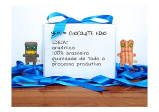 BEM = CHOCOLATE FINO
IDEIA:
orgânico
100% brasileiro
qualidade de todo o
processo produtivo
 