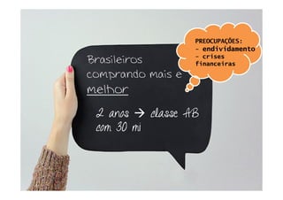 PREOCUPAÇÕES:
                       endividamento
                     crises
Brasileiros        financeiras
comprando mais e
melhor
 2 anos    classe AB
 com 30 mi
 