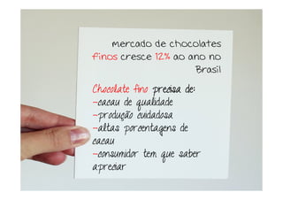 mercado de chocolates
finos cresce 12% ao ano no
                     Brasil
Chocolate fino precisa de:
-cacau de qualidade
-produção cuidadosa
-altas porcentagens de
cacau
-consumidor tem que saber
apreciar
 