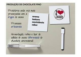 PRODUÇÃO DE CHOCOLATE FINO

 Produtores cada vez mais
 preocupados com a
 origem do cacau

   Processos
   artesanais

   fermentação, refino e teor de
   fermentação,
   sólidos de cacau diferenciado do
   chocolate convencional
 