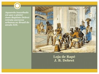 Loja de Rapé J. B. Debret Aquarela inacabada em que o pintor Jean-Baptiste Debret retrata escravos urbanos no Brasil do século XIX. 