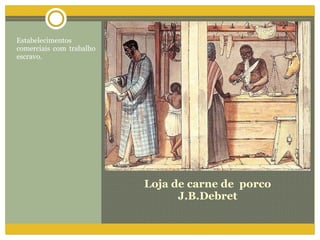 Loja de carne de  porco J.B.Debret Estabelecimentos comerciais com trabalho escravo. 