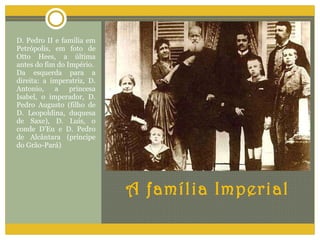 A família Imperial D. Pedro II e família em Petrópolis, em foto de Otto Hees, a última antes do fim do Império.  Da esquerda para a direita: a imperatriz, D. Antonio, a princesa Isabel, o imperador, D. Pedro Augusto (filho de D. Leopoldina, duquesa de Saxe), D. Luís, o conde D'Eu e D. Pedro de Alcântara (príncipe do Grão-Pará) 