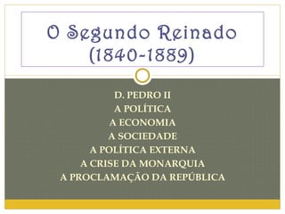 D. PEDRO II A POLÍTICA A ECONOMIA A SOCIEDADE A POLÍTICA EXTERNA A CRISE DA MONARQUIA A PROCLAMAÇÃO DA REPÚBLICA O Segundo Reinado (1840-1889) 