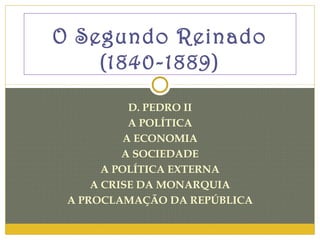 O Segundo Reinado
    (1840-1889)
            D. PEDRO II
            A POLÍTICA
           A ECONOMIA
          A SOCIEDADE
       A POLÍTICA EXTERNA
     A CRISE DA MONARQUIA
 A PROCLAMAÇÃO DA REPÚBLICA
 