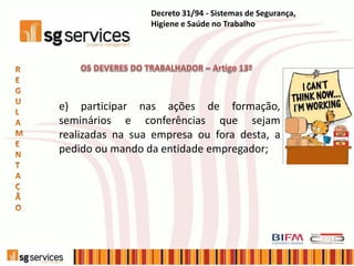 e) participar nas ações de formação,
seminários e conferências que sejam
realizadas na sua empresa ou fora desta, a
pedido ou mando da entidade empregador;
Decreto 31/94 - Sistemas de Segurança,
Higiene e Saúde no Trabalho
 