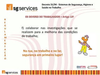 Decreto 31/94 - Sistemas de Segurança, Higiene e
Saúde no Trabalho
f) colaborar nas investigações que se
realizem para a melhoria das condições
de trabalho;
 