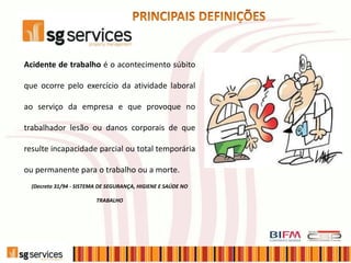 Acidente de trabalho é o acontecimento súbito
que ocorre pelo exercício da atividade laboral
ao serviço da empresa e que provoque no
trabalhador lesão ou danos corporais de que
resulte incapacidade parcial ou total temporária
ou permanente para o trabalho ou a morte.
(Decreto 31/94 - SISTEMA DE SEGURANÇA, HIGIENE E SAÚDE NO
TRABALHO
 