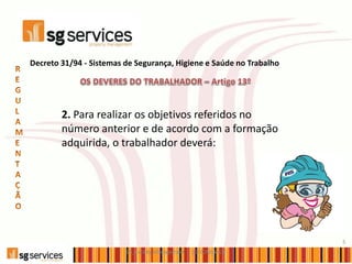 SG_Facility Management (JD 02Maio13)
5
2. Para realizar os objetivos referidos no
número anterior e de acordo com a formação
adquirida, o trabalhador deverá:
Decreto 31/94 - Sistemas de Segurança, Higiene e Saúde no Trabalho
 