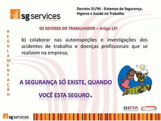 Decreto 31/94 - Sistemas de Segurança,
Higiene e Saúde no Trabalho
b) colaborar nas autoinspeções e investigações dos
acidentes de trabalho e doenças profissionais que se
realizem na empresa;
.
 