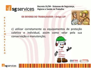 Decreto 31/94 - Sistemas de Segurança,
Higiene e Saúde no Trabalho
c) utilizar corretamente os equipamentos de proteção
coletiva e individual, assim como velar pela sua
conservação e manutenção;
 