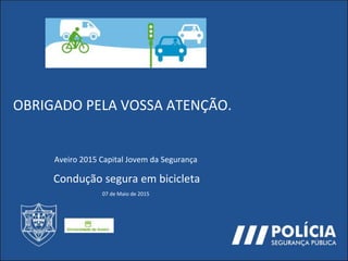 OBRIGADO PELA VOSSA ATENÇÃO.
Aveiro 2015 Capital Jovem da Segurança
Condução segura em bicicleta
07 de Maio de 2015
 