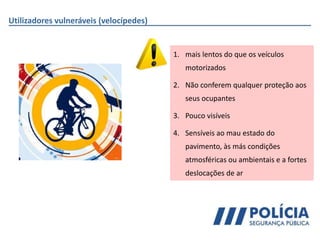 Utilizadores vulneráveis (velocípedes)
1. mais lentos do que os veículos
motorizados
2. Não conferem qualquer proteção aos
seus ocupantes
3. Pouco visíveis
4. Sensíveis ao mau estado do
pavimento, às más condições
atmosféricas ou ambientais e a fortes
deslocações de ar
 