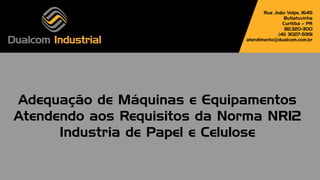 Adequação de Máquinas e Equipamentos
Atendendo aos Requisitos da Norma NR12
Industria de Papel e Celulose
Rua João Volpe, 1645
Butiatuvinha
Curitiba – PR
82.320-300
(41) 3027-5951
atendimento@dualcom.com.br
 