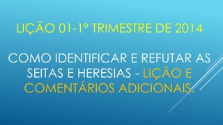 LIÇÃO 01-1º TRIMESTRE DE 2014

COMO IDENTIFICAR E REFUTAR AS
SEITAS E HERESIAS - LIÇÃO E
COMENTÁRIOS ADICIONAIS.

 