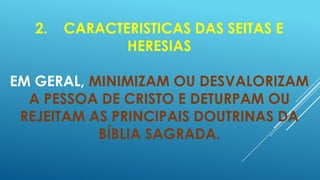 2.

CARACTERISTICAS DAS SEITAS E
HERESIAS

EM GERAL, MINIMIZAM OU DESVALORIZAM
A PESSOA DE CRISTO E DETURPAM OU
REJEITAM AS PRINCIPAIS DOUTRINAS DA
BÍBLIA SAGRADA.

 