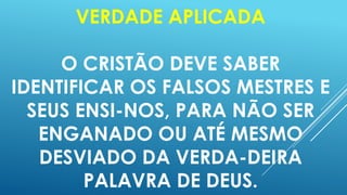 VERDADE APLICADA
O CRISTÃO DEVE SABER
IDENTIFICAR OS FALSOS MESTRES E
SEUS ENSI-NOS, PARA NÃO SER
ENGANADO OU ATÉ MESMO
DESVIADO DA VERDA-DEIRA
PALAVRA DE DEUS.

 