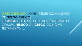 GREGO BÍBLICO: KOINÉ (REDIRECIONAMENTO
DE GREGO BÍBLICO)
O GREGO HELENÍSTICO OU KOINÉ PATRÍSTICO,
COMUM, BÍBLICO OU GREGO DO NOVO
TESTAMENTO. ...

 
