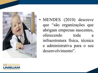 • MENDES (2010) descreve
que “são organizações que
abrigam empresas nascentes,
oferecendo
toda
a
infraestrutura física, técnica
e administrativa para o seu
desenvolvimento”.

 