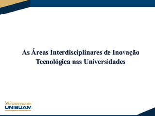 As Áreas Interdisciplinares de Inovação
Tecnológica nas Universidades

 