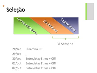 Seleção 3ª Semana 28/set Dinâmica CITi 29/set - 30/set  Entrevistas Ethos + CITi 01/out Entrevistas Ethos + CITi 02/out Entrevistas Ethos + CITi Apresentações Dinâmicas Entrevistas 