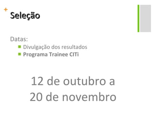 Seleção Datas: Divulgação dos resultados Programa Trainee CITi 12 de outubro a 20 de novembro 