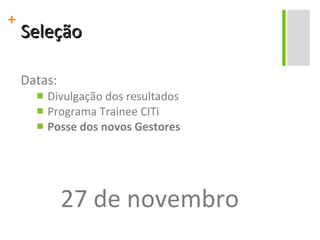 Seleção Datas: Divulgação dos resultados Programa Trainee CITi Posse dos novos Gestores 27 de novembro 