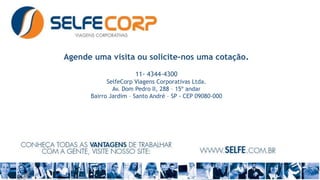Agende uma visita ou solicite-nos uma cotação.
11- 4344-4300
SelfeCorp Viagens Corporativas Ltda.
Av. Dom Pedro II, 288 – 15º andar
Bairro Jardim – Santo André – SP - CEP 09080-000
 