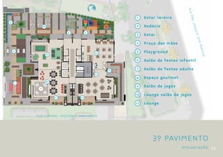 NO




                                                                                      Rua
                                           RT
                                                E




                                                                                       Dep
                                                             1    Estar lareira




                                                                                          . Joa
3
          10                                                 2    Redário




                                                                                                quim
                        4         5
                                                             3    Estar




                                                                                                     José
                                                             4    Praça das mães




                                                                                                          Ped
    2                                                        5    Playground




                                                                                                              rosa
                                                    6
               9

                                                             6    Salão de festas infantil

                                                        11
                                                             7    Salão de festas adulto
                                                    7
                                                             8    Espaço gourmet
    1          8

                                                             9    Salão de jogos

                                                             10   Lounge salão de jogos
                   11        11

                                                             11   Lounge


        RUA coronel amazonas marcondes




                                                                      3º Pavimento
                                                                                   implantação 1 2
 