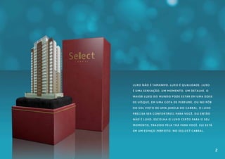 Luxo não é tamanh o. Lu xo é q u ali dad e . Lu xo
é u ma s e ns aç ão. U m mo me nto. U m d e talh e . O

ma i o r lu xo d o mu nd o p o d e e s tar e m u ma d o s e
de u í s q u e , e m u ma gota d e p e r f u me , o u no p ô r

do s o l v i s to d e u ma jane la d o C abr al . O lu xo
pre c i s a s e r c o nf o rtáv e l par a vo c ê , o u e ntão
n ão é lu xo. E s c o lh a o lu xo c e rto par a o s e u
mo me nto , t r azi d o p e la T h á par a vo c ê . Ele e s tá

em u m e s paç o p e r f e i to. No S e lle c t C abr al .




                                                                 2
 