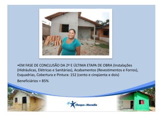 •EM FASE DE CONCLUSÃO DA 2ª E ÚLTIMA ETAPA DE OBRA (Instalações
(Hidráulicas, Elétricas e Sanitárias), Acabamentos (Revestimentos e Forros),
Esquadrias, Cobertura e Pintura: 152 (cento e cinqüenta e dois)
Beneficiários = 85%
 