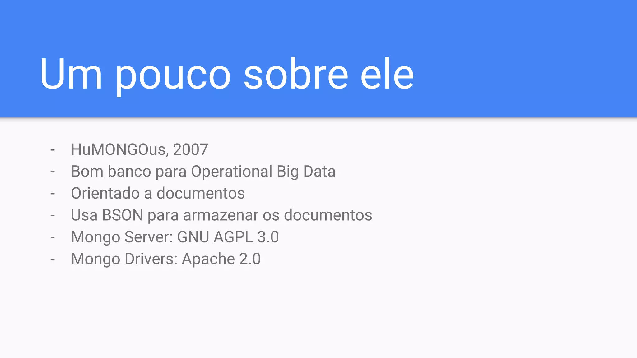 Um pouco sobre ele
- HuMONGOus, 2007
- Bom banco para Operational Big Data
- Orientado a documentos
- Usa BSON para armazenar os documentos
- Mongo Server: GNU AGPL 3.0
- Mongo Drivers: Apache 2.0
 