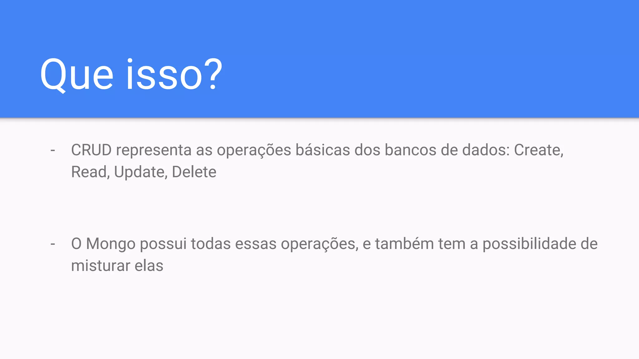 Que isso?
- CRUD representa as operações básicas dos bancos de dados: Create,
Read, Update, Delete
- O Mongo possui todas essas operações, e também tem a possibilidade de
misturar elas
 